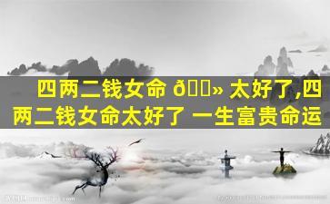 四两二钱女命 🌻 太好了,四两二钱女命太好了 一生富贵命运